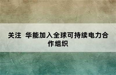 关注  华能加入全球可持续电力合作组织